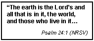 Text Box: The earth is the Lords and all that is in it, the world, and those who live in it
Psalm 24:1 (NRSV)
