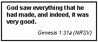 Text Box: God saw everything that he had made, and indeed, it was very good.
Genesis 1:31a (NRSV)
