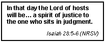 Text Box: In that day the Lord of hosts will be a spirit of justice to the one who sits in judgment.
Isaiah 28:5-6 (NRSV)
